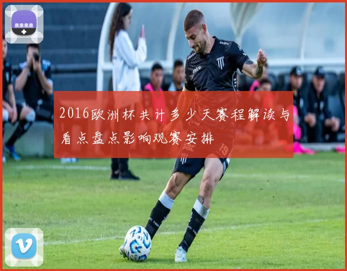 2016欧洲杯共计多少天赛程解读与看点盘点影响观赛安排