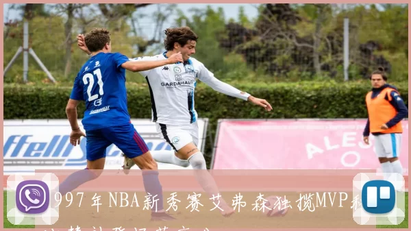 1997年NBA新秀赛艾弗森独揽MVP科比替补登场获高分
