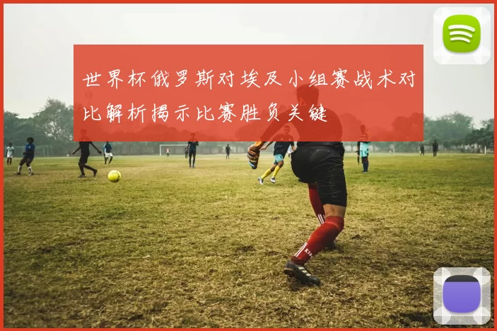 世界杯俄罗斯对埃及小组赛战术对比解析揭示比赛胜负关键