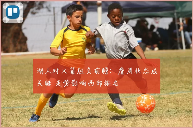 湖人对火箭胜负前瞻：詹眉状态成关键 走势影响西部排名