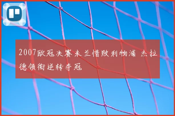 2007欧冠决赛米兰惜败利物浦 杰拉德领衔逆转夺冠