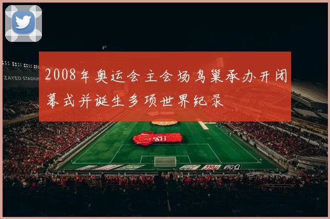 2008年奥运会主会场鸟巢承办开闭幕式并诞生多项世界纪录