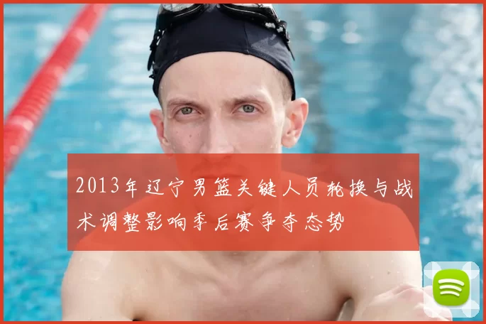 2013年辽宁男篮关键人员轮换与战术调整影响季后赛争夺态势