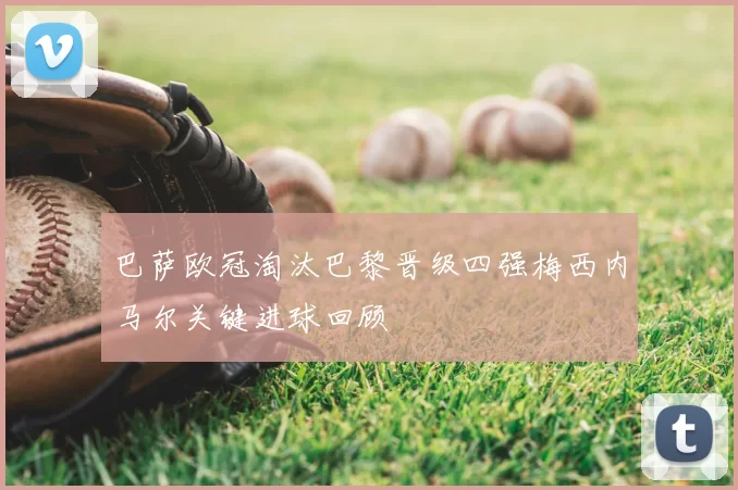 巴萨欧冠淘汰巴黎晋级四强梅西内马尔关键进球回顾