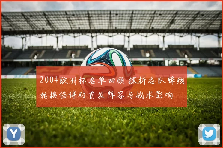 2004欧洲杯名单回顾 探析各队锋线轮换伤停对首发阵容与战术影响