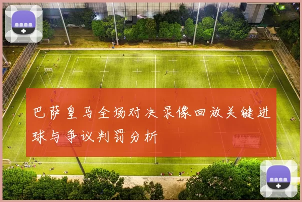 巴萨皇马全场对决录像回放关键进球与争议判罚分析