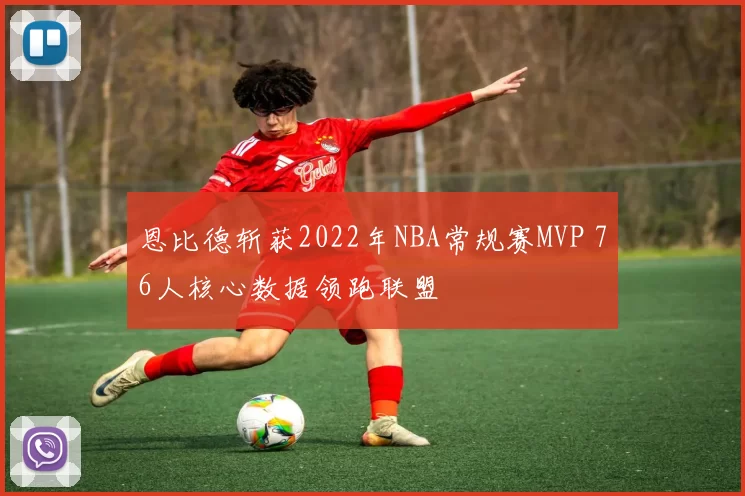 恩比德斩获2022年NBA常规赛MVP 76人核心数据领跑联盟