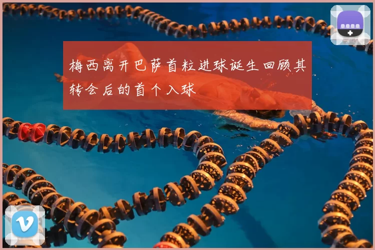 梅西离开巴萨首粒进球诞生回顾其转会后的首个入球