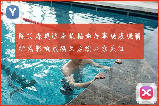 陈艾森奥运着装插曲与赛场表现解析或影响成绩及后续公众关注