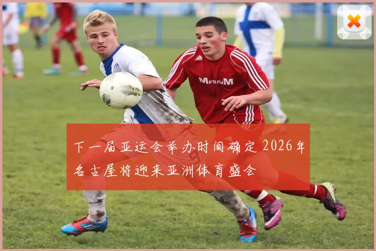 下一届亚运会举办时间确定 2026年名古屋将迎来亚洲体育盛会