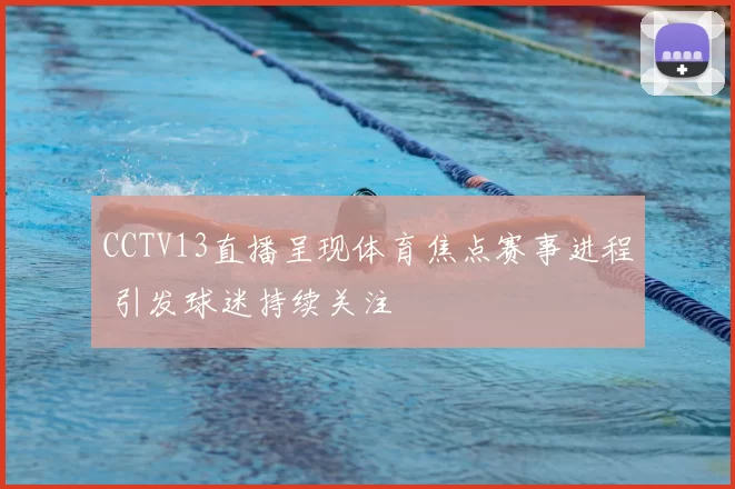 CCTV13直播呈现体育焦点赛事进程 引发球迷持续关注