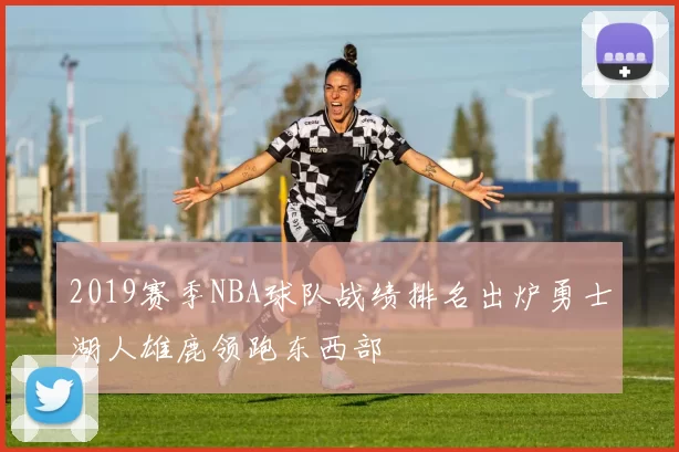 2019赛季NBA球队战绩排名出炉勇士湖人雄鹿领跑东西部