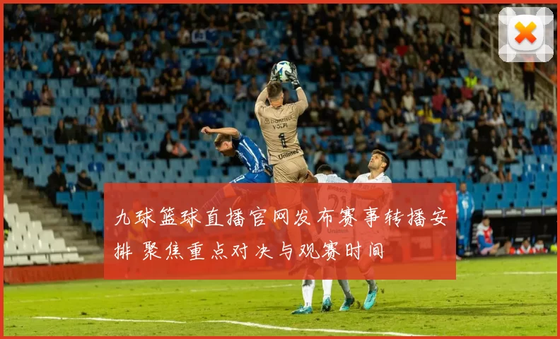 九球篮球直播官网发布赛事转播安排 聚焦重点对决与观赛时间