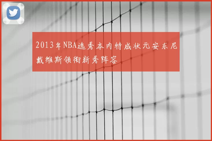 2013年NBA选秀本内特成状元安东尼戴维斯领衔新秀阵容