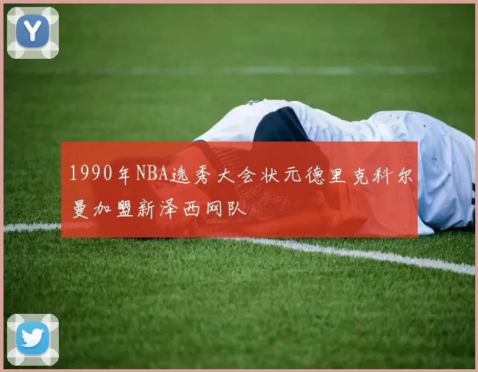 1990年NBA选秀大会状元德里克科尔曼加盟新泽西网队