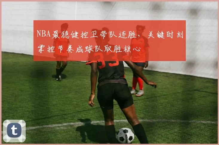 NBA最稳健控卫带队连胜，关键时刻掌控节奏成球队取胜核心