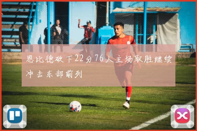 恩比德砍下22分76人主场取胜继续冲击东部前列