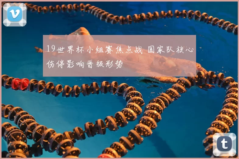 19世界杯小组赛焦点战 国家队核心伤停影响晋级形势