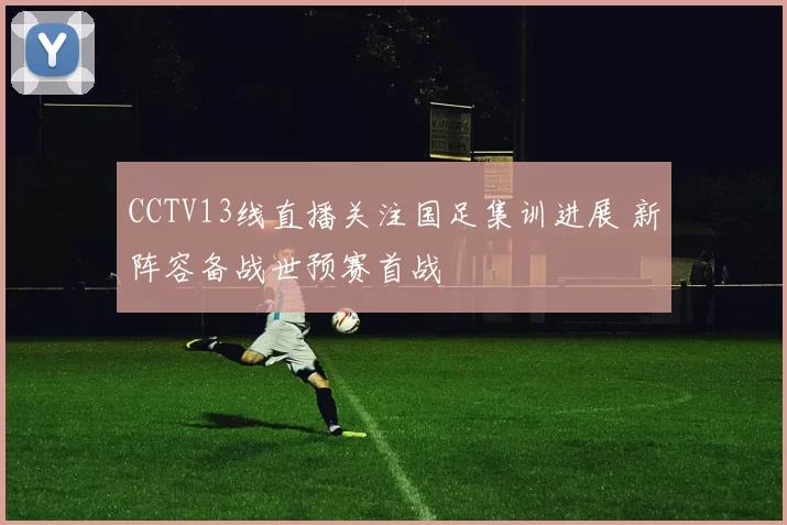 CCTV13线直播关注国足集训进展 新阵容备战世预赛首战