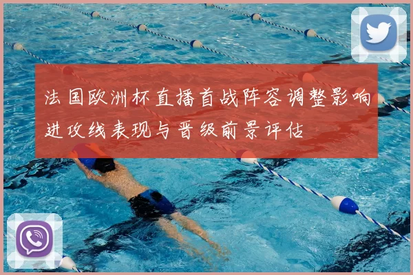 法国欧洲杯直播首战阵容调整影响进攻线表现与晋级前景评估