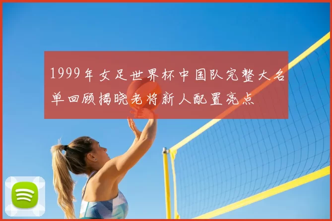 1999年女足世界杯中国队完整大名单回顾揭晓老将新人配置亮点