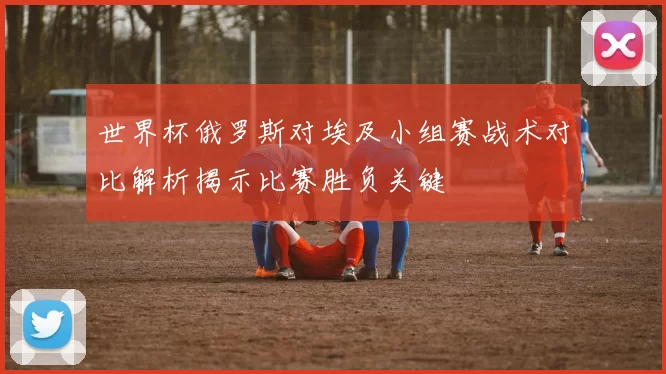 世界杯俄罗斯对埃及小组赛战术对比解析揭示比赛胜负关键