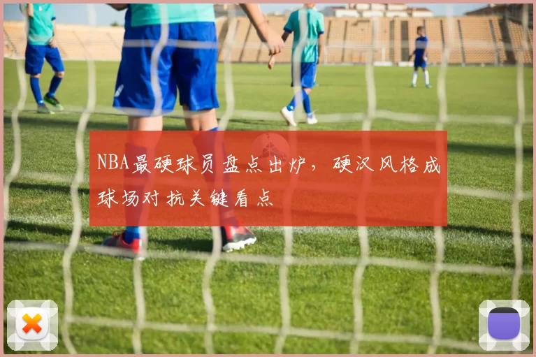 NBA最硬球员盘点出炉，硬汉风格成球场对抗关键看点