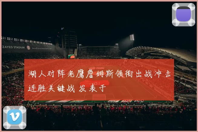 湖人对阵老鹰詹姆斯领衔出战冲击连胜关键战 发表于