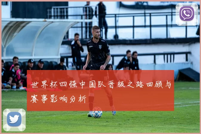 世界杯四强中国队晋级之路回顾与赛事影响分析