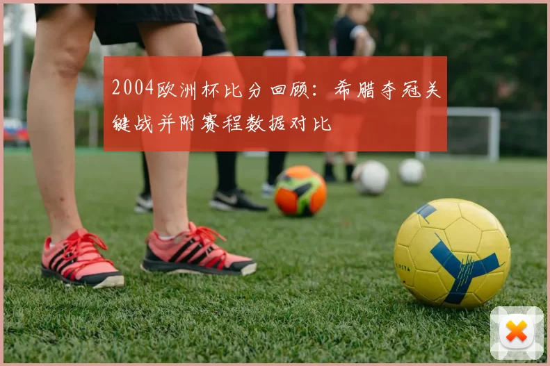 2004欧洲杯比分回顾:希腊夺冠关键战并附赛程数据对比