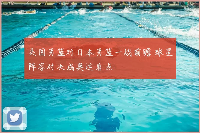 美国男篮对日本男篮一战前瞻 球星阵容对决成奥运看点