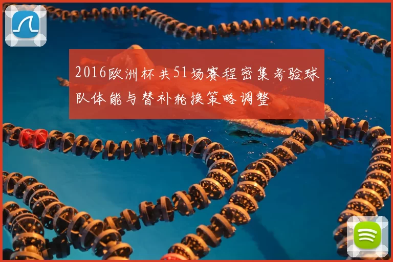 2016欧洲杯共51场赛程密集考验球队体能与替补轮换策略调整