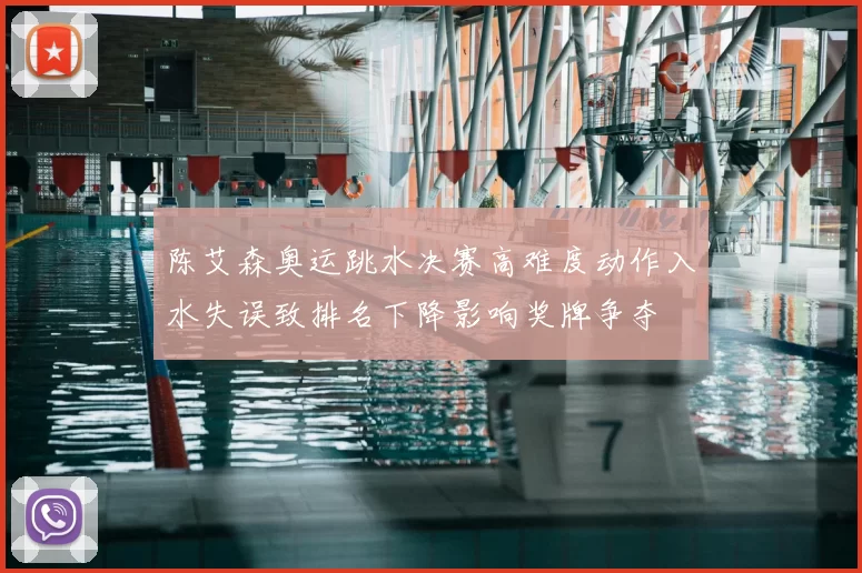 陈艾森奥运跳水决赛高难度动作入水失误致排名下降影响奖牌争夺