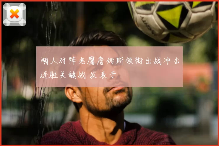 湖人对阵老鹰詹姆斯领衔出战冲击连胜关键战 发表于