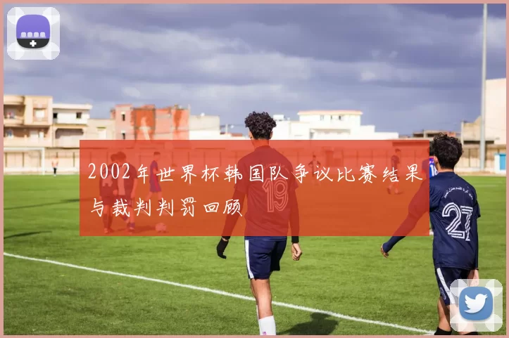 2002年世界杯韩国队争议比赛结果与裁判判罚回顾