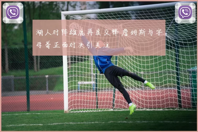 湖人对阵雄鹿再度交锋 詹姆斯与字母哥正面对决引关注