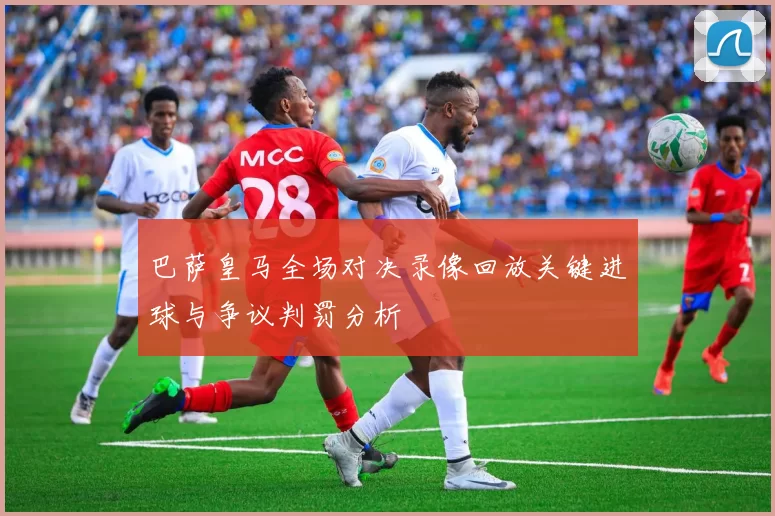 巴萨皇马全场对决录像回放关键进球与争议判罚分析