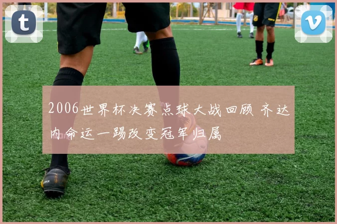 2006世界杯决赛点球大战回顾 齐达内命运一踢改变冠军归属