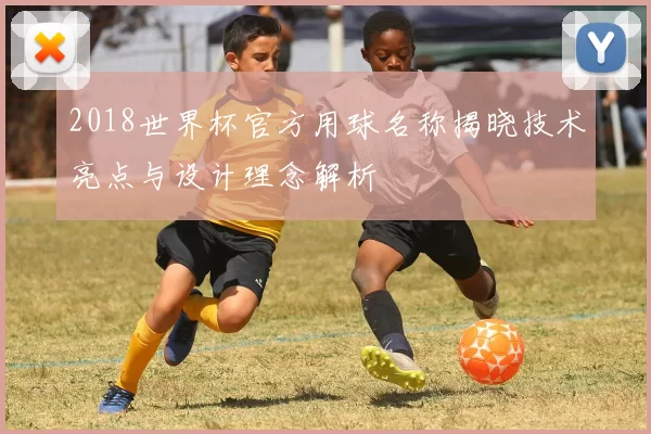 2018世界杯官方用球名称揭晓技术亮点与设计理念解析