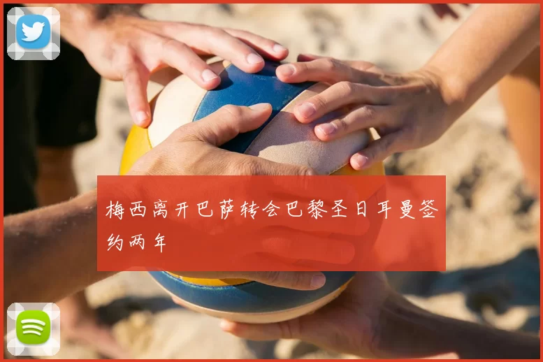 梅西离开巴萨转会巴黎圣日耳曼签约两年