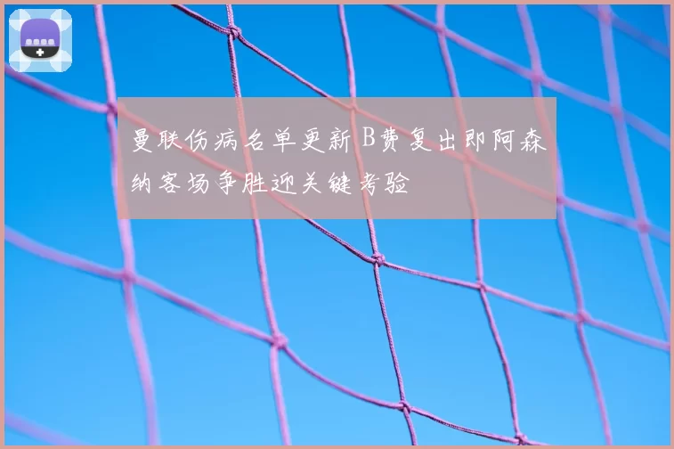 曼联伤病名单更新 B费复出即阿森纳客场争胜迎关键考验