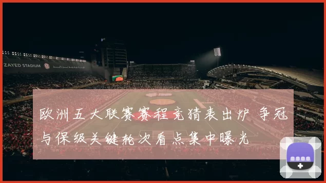 欧洲五大联赛赛程竞猜表出炉 争冠与保级关键轮次看点集中曝光