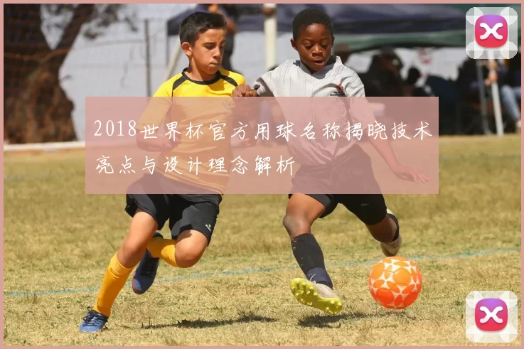 2018世界杯官方用球名称揭晓技术亮点与设计理念解析