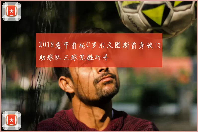 2018意甲首轮C罗尤文图斯首秀破门助球队三球完胜对手