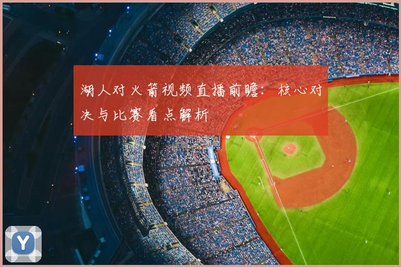 湖人对火箭视频直播前瞻：核心对决与比赛看点解析