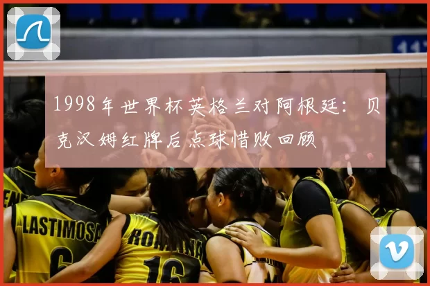 1998年世界杯英格兰对阿根廷：贝克汉姆红牌后点球惜败回顾