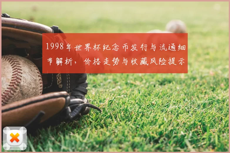 1998年世界杯纪念币发行与流通细节解析,价格走势与收藏风险提示