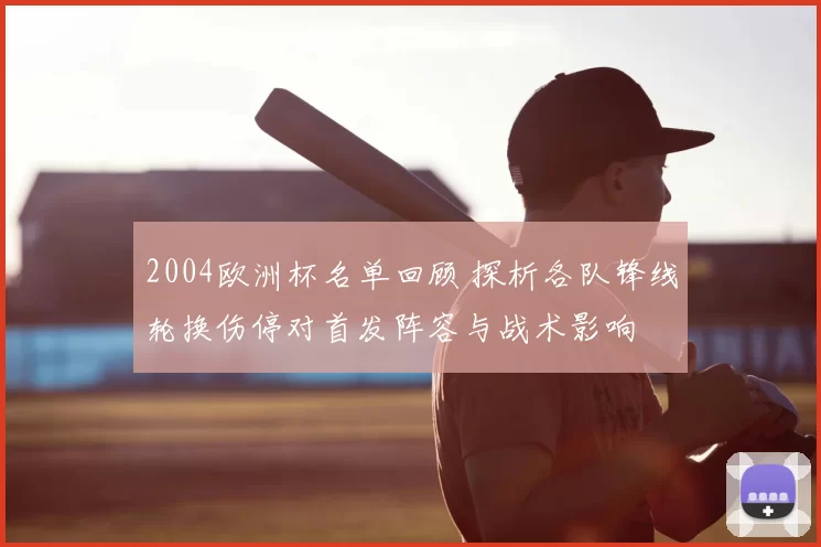 2004欧洲杯名单回顾 探析各队锋线轮换伤停对首发阵容与战术影响