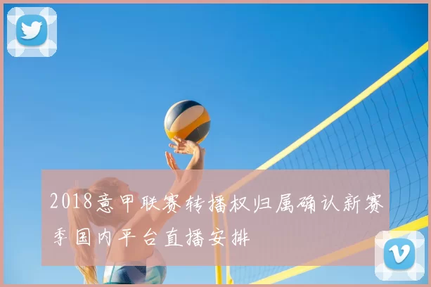 2018意甲联赛转播权归属确认新赛季国内平台直播安排