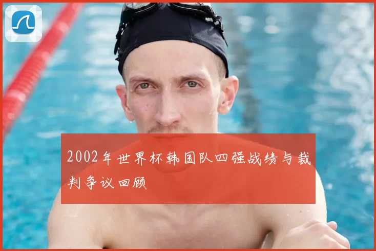 2002年世界杯韩国队四强战绩与裁判争议回顾